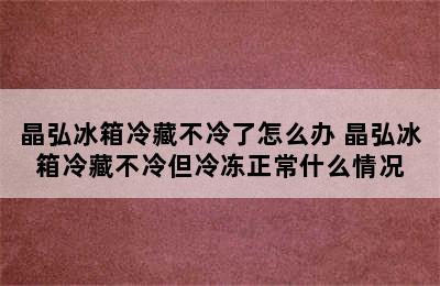 晶弘冰箱冷藏不冷了怎么办 晶弘冰箱冷藏不冷但冷冻正常什么情况